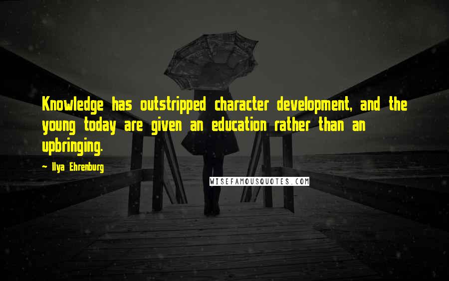 Ilya Ehrenburg Quotes: Knowledge has outstripped character development, and the young today are given an education rather than an upbringing.