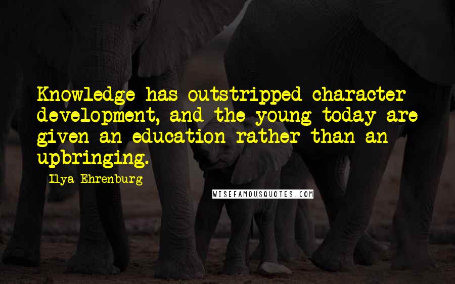 Ilya Ehrenburg Quotes: Knowledge has outstripped character development, and the young today are given an education rather than an upbringing.