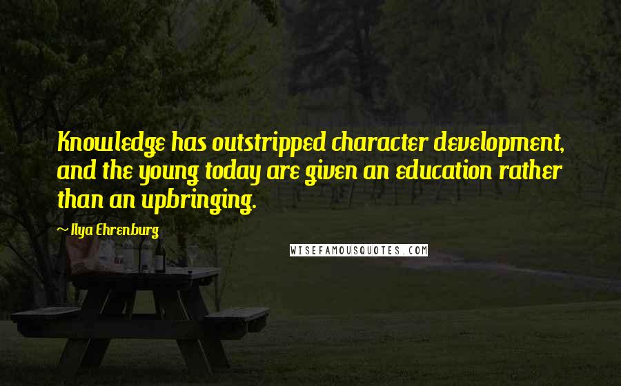 Ilya Ehrenburg Quotes: Knowledge has outstripped character development, and the young today are given an education rather than an upbringing.