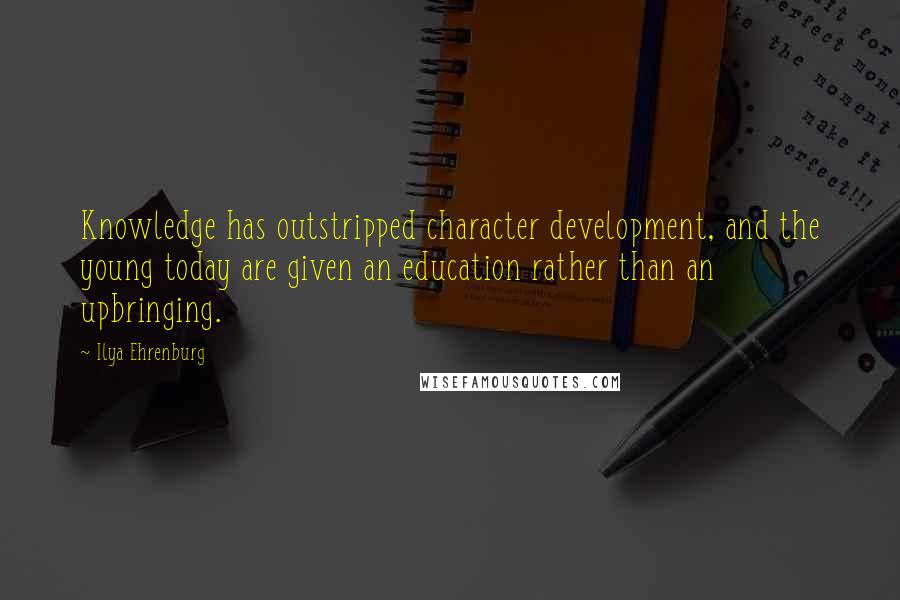 Ilya Ehrenburg Quotes: Knowledge has outstripped character development, and the young today are given an education rather than an upbringing.