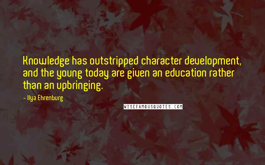 Ilya Ehrenburg Quotes: Knowledge has outstripped character development, and the young today are given an education rather than an upbringing.