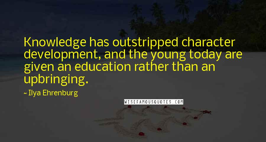 Ilya Ehrenburg Quotes: Knowledge has outstripped character development, and the young today are given an education rather than an upbringing.