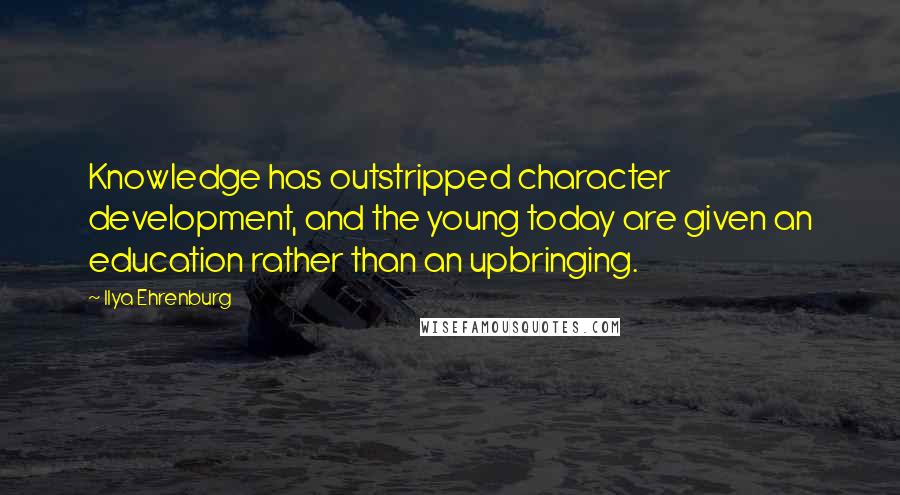 Ilya Ehrenburg Quotes: Knowledge has outstripped character development, and the young today are given an education rather than an upbringing.