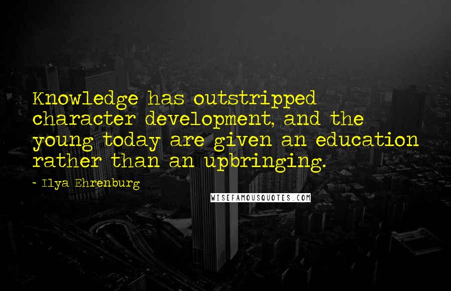 Ilya Ehrenburg Quotes: Knowledge has outstripped character development, and the young today are given an education rather than an upbringing.