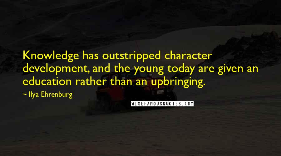 Ilya Ehrenburg Quotes: Knowledge has outstripped character development, and the young today are given an education rather than an upbringing.