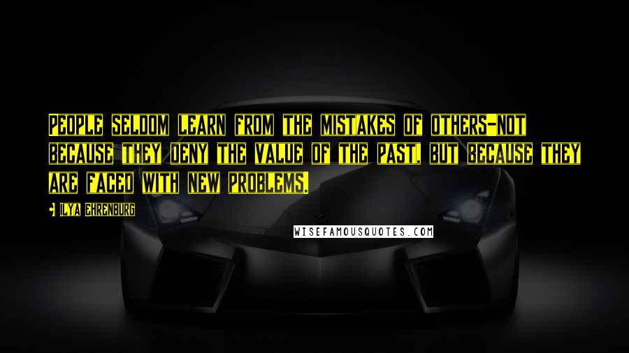 Ilya Ehrenburg Quotes: People seldom learn from the mistakes of others-not because they deny the value of the past, but because they are faced with new problems.