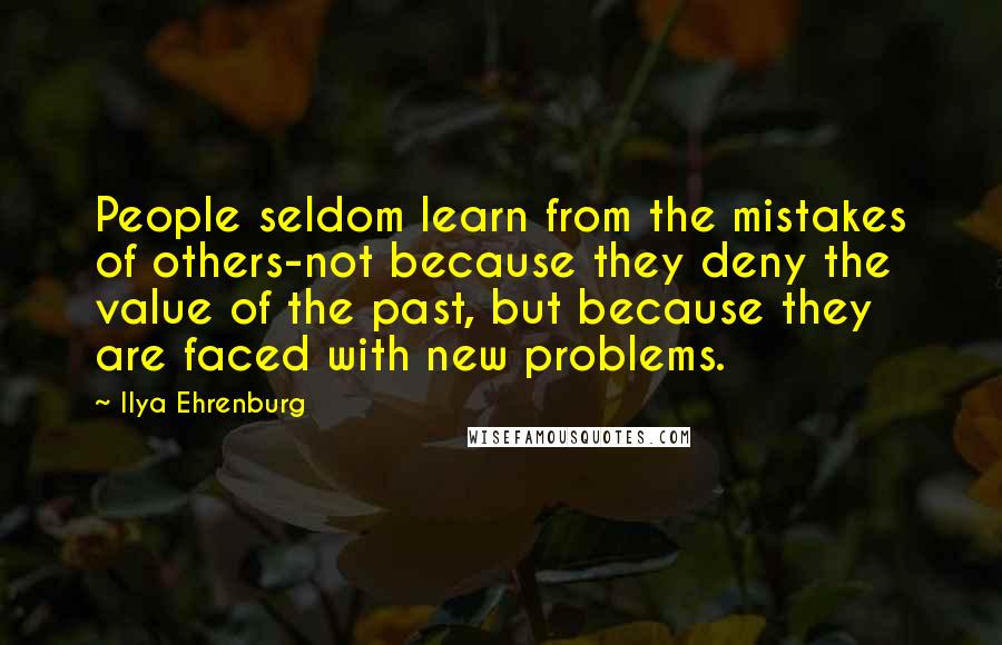 Ilya Ehrenburg Quotes: People seldom learn from the mistakes of others-not because they deny the value of the past, but because they are faced with new problems.