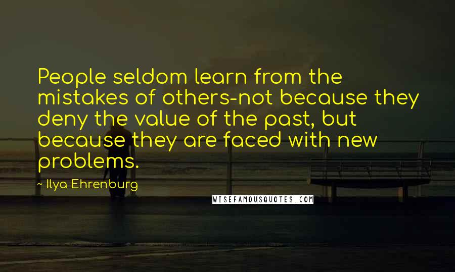 Ilya Ehrenburg Quotes: People seldom learn from the mistakes of others-not because they deny the value of the past, but because they are faced with new problems.