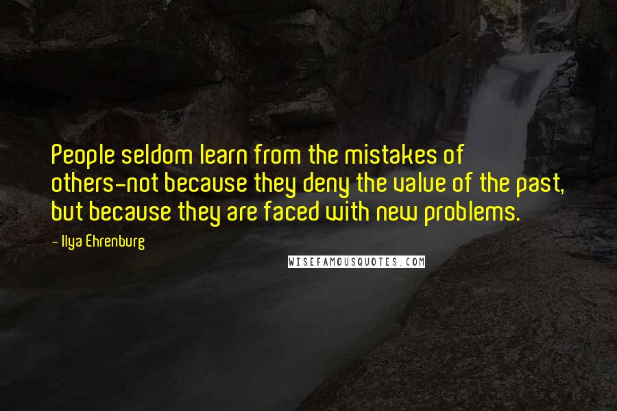 Ilya Ehrenburg Quotes: People seldom learn from the mistakes of others-not because they deny the value of the past, but because they are faced with new problems.