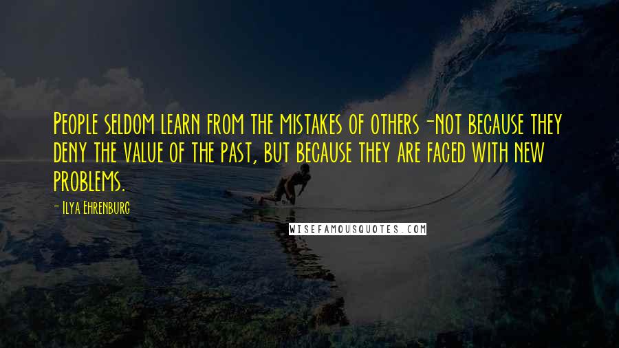 Ilya Ehrenburg Quotes: People seldom learn from the mistakes of others-not because they deny the value of the past, but because they are faced with new problems.