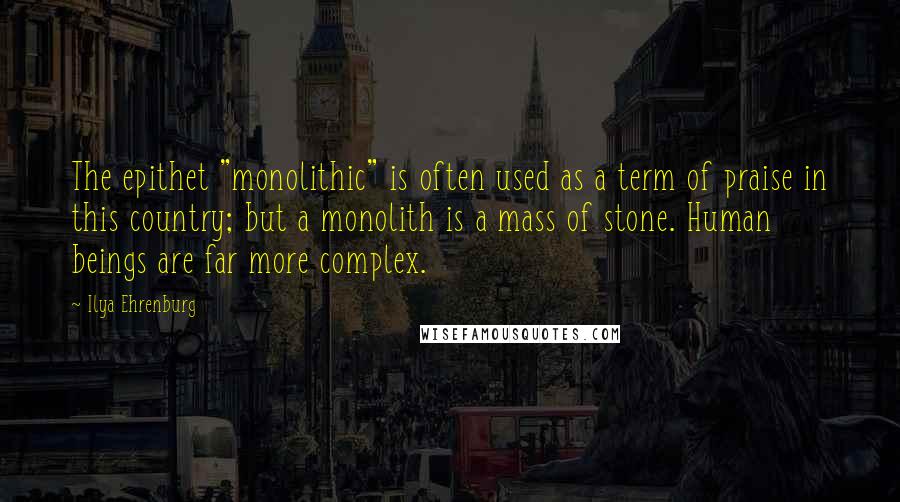 Ilya Ehrenburg Quotes: The epithet "monolithic" is often used as a term of praise in this country; but a monolith is a mass of stone. Human beings are far more complex.