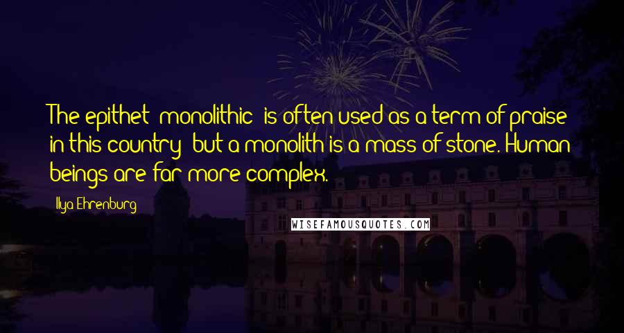 Ilya Ehrenburg Quotes: The epithet "monolithic" is often used as a term of praise in this country; but a monolith is a mass of stone. Human beings are far more complex.