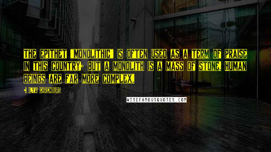Ilya Ehrenburg Quotes: The epithet "monolithic" is often used as a term of praise in this country; but a monolith is a mass of stone. Human beings are far more complex.