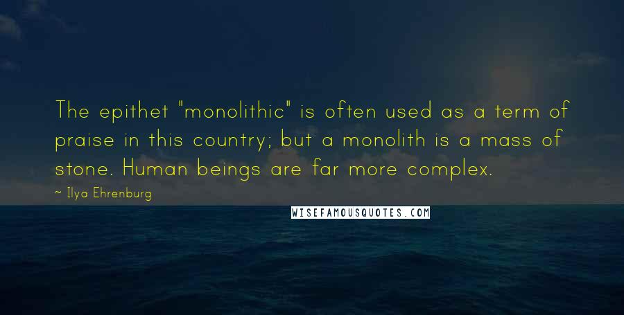 Ilya Ehrenburg Quotes: The epithet "monolithic" is often used as a term of praise in this country; but a monolith is a mass of stone. Human beings are far more complex.