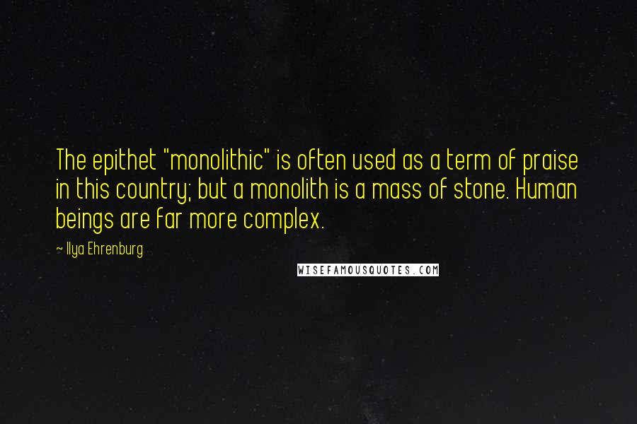 Ilya Ehrenburg Quotes: The epithet "monolithic" is often used as a term of praise in this country; but a monolith is a mass of stone. Human beings are far more complex.