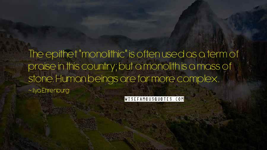 Ilya Ehrenburg Quotes: The epithet "monolithic" is often used as a term of praise in this country; but a monolith is a mass of stone. Human beings are far more complex.