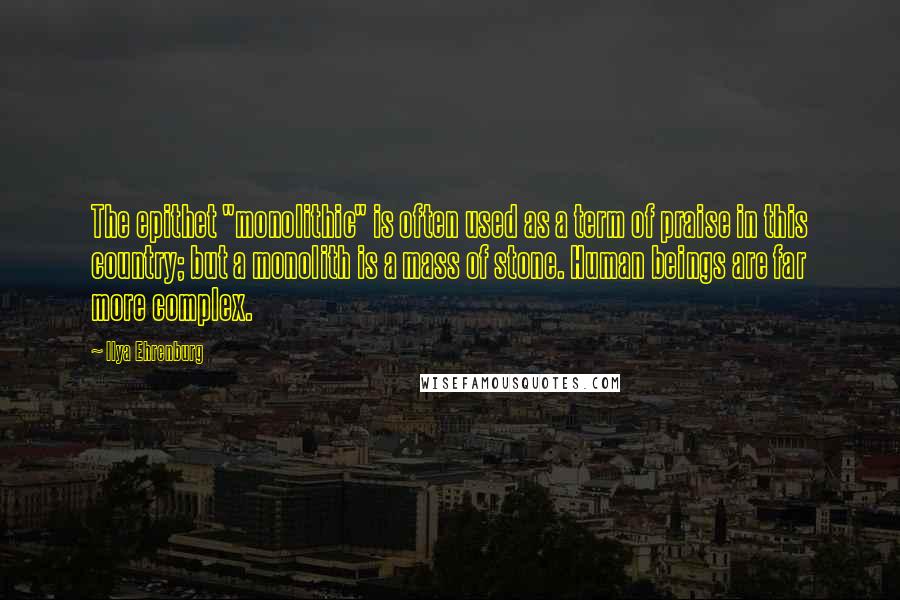 Ilya Ehrenburg Quotes: The epithet "monolithic" is often used as a term of praise in this country; but a monolith is a mass of stone. Human beings are far more complex.