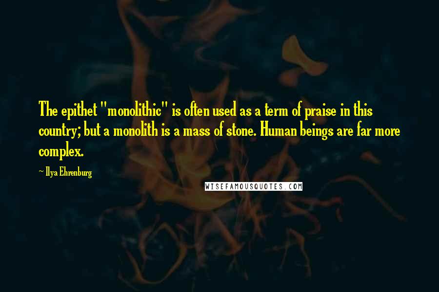 Ilya Ehrenburg Quotes: The epithet "monolithic" is often used as a term of praise in this country; but a monolith is a mass of stone. Human beings are far more complex.