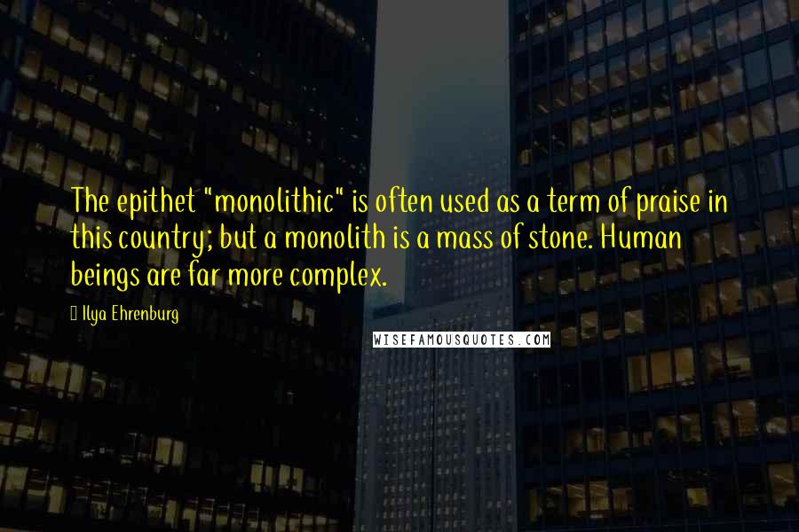 Ilya Ehrenburg Quotes: The epithet "monolithic" is often used as a term of praise in this country; but a monolith is a mass of stone. Human beings are far more complex.