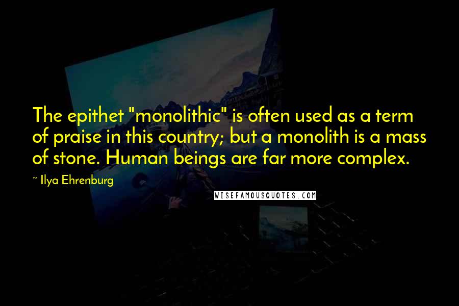 Ilya Ehrenburg Quotes: The epithet "monolithic" is often used as a term of praise in this country; but a monolith is a mass of stone. Human beings are far more complex.