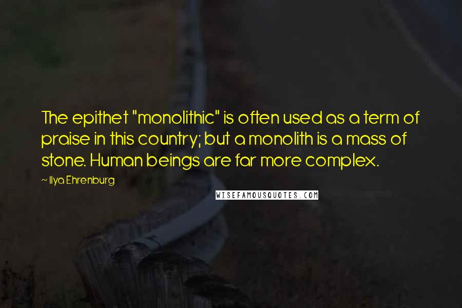 Ilya Ehrenburg Quotes: The epithet "monolithic" is often used as a term of praise in this country; but a monolith is a mass of stone. Human beings are far more complex.