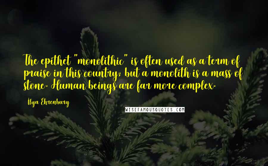Ilya Ehrenburg Quotes: The epithet "monolithic" is often used as a term of praise in this country; but a monolith is a mass of stone. Human beings are far more complex.