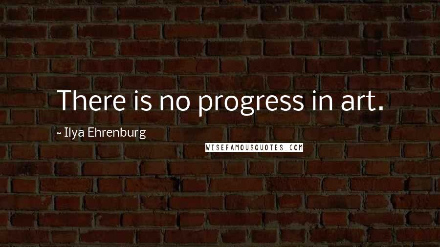 Ilya Ehrenburg Quotes: There is no progress in art.