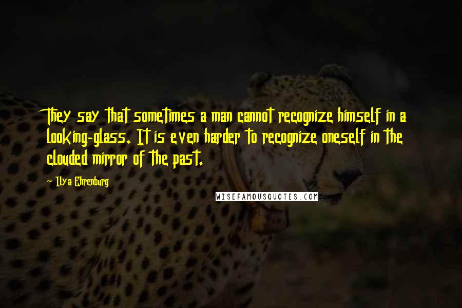 Ilya Ehrenburg Quotes: They say that sometimes a man cannot recognize himself in a looking-glass. It is even harder to recognize oneself in the clouded mirror of the past.