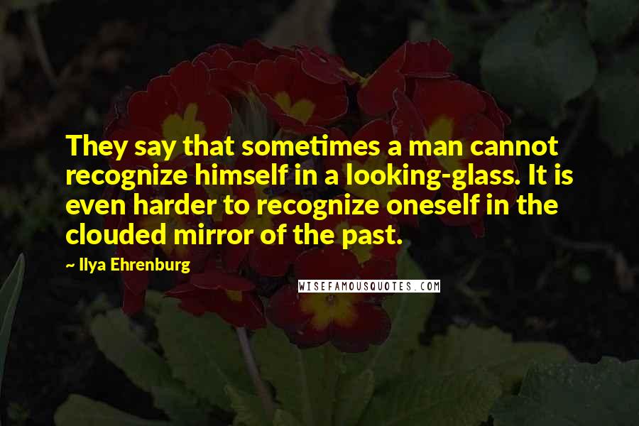 Ilya Ehrenburg Quotes: They say that sometimes a man cannot recognize himself in a looking-glass. It is even harder to recognize oneself in the clouded mirror of the past.