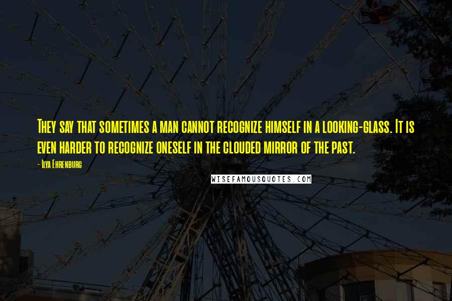 Ilya Ehrenburg Quotes: They say that sometimes a man cannot recognize himself in a looking-glass. It is even harder to recognize oneself in the clouded mirror of the past.