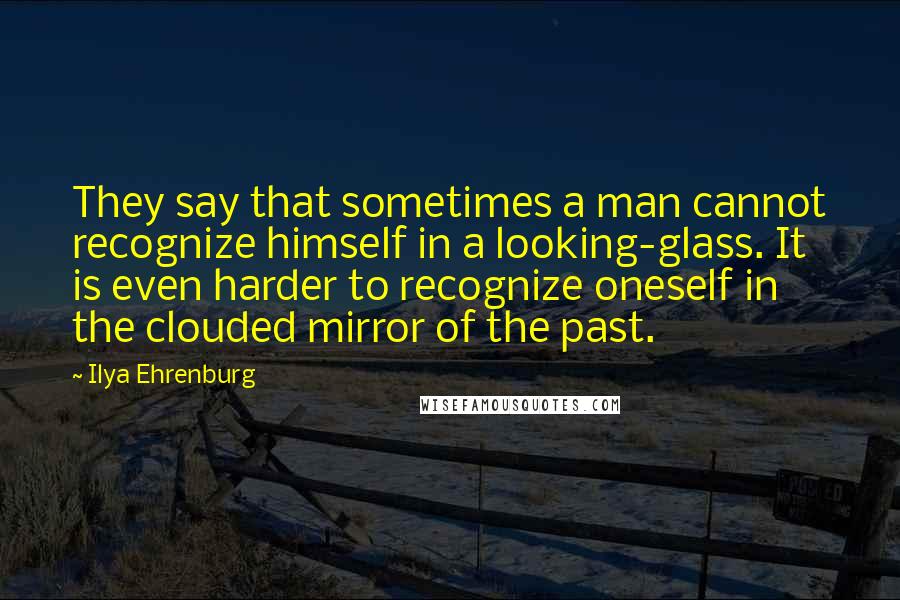 Ilya Ehrenburg Quotes: They say that sometimes a man cannot recognize himself in a looking-glass. It is even harder to recognize oneself in the clouded mirror of the past.