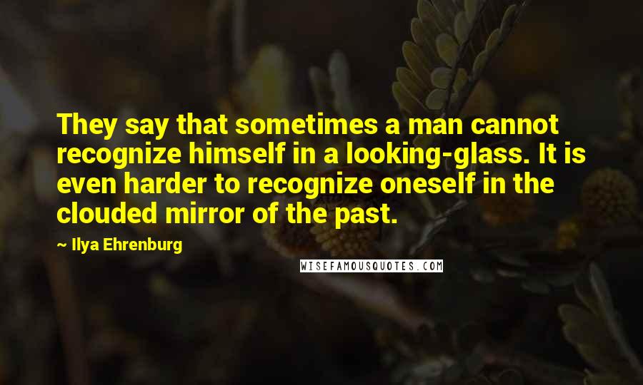 Ilya Ehrenburg Quotes: They say that sometimes a man cannot recognize himself in a looking-glass. It is even harder to recognize oneself in the clouded mirror of the past.