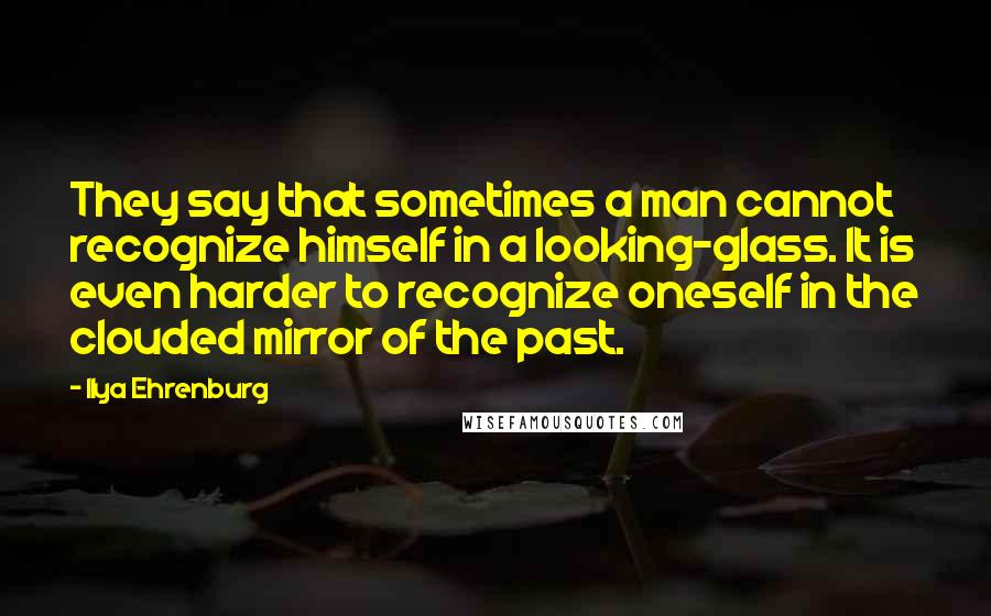 Ilya Ehrenburg Quotes: They say that sometimes a man cannot recognize himself in a looking-glass. It is even harder to recognize oneself in the clouded mirror of the past.