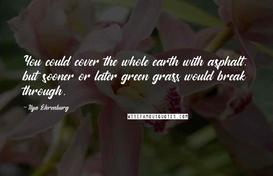 Ilya Ehrenburg Quotes: You could cover the whole earth with asphalt, but sooner or later green grass would break through.