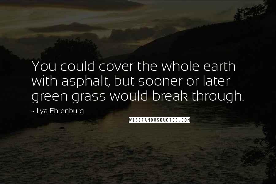 Ilya Ehrenburg Quotes: You could cover the whole earth with asphalt, but sooner or later green grass would break through.