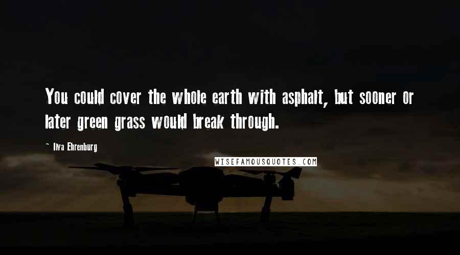 Ilya Ehrenburg Quotes: You could cover the whole earth with asphalt, but sooner or later green grass would break through.