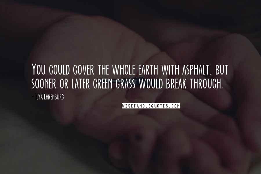 Ilya Ehrenburg Quotes: You could cover the whole earth with asphalt, but sooner or later green grass would break through.