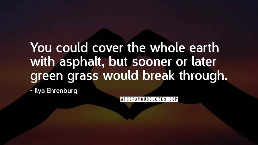 Ilya Ehrenburg Quotes: You could cover the whole earth with asphalt, but sooner or later green grass would break through.