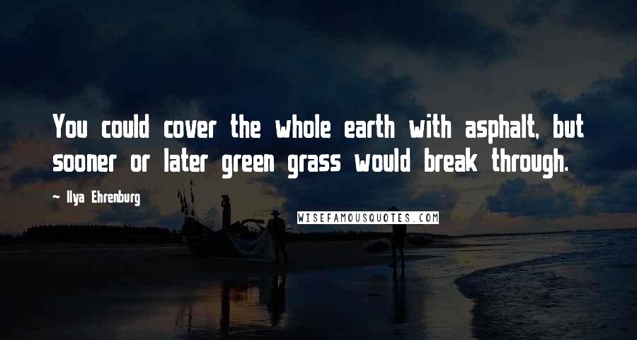 Ilya Ehrenburg Quotes: You could cover the whole earth with asphalt, but sooner or later green grass would break through.