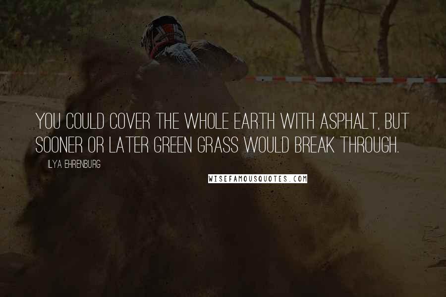 Ilya Ehrenburg Quotes: You could cover the whole earth with asphalt, but sooner or later green grass would break through.