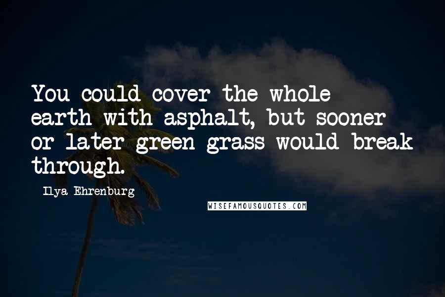 Ilya Ehrenburg Quotes: You could cover the whole earth with asphalt, but sooner or later green grass would break through.