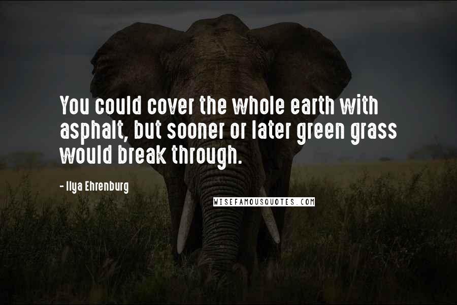 Ilya Ehrenburg Quotes: You could cover the whole earth with asphalt, but sooner or later green grass would break through.