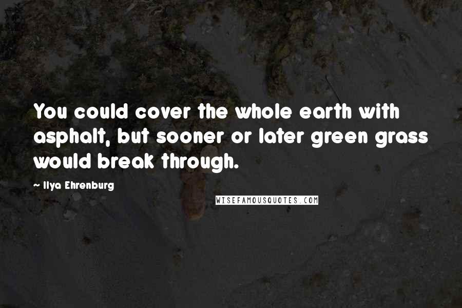 Ilya Ehrenburg Quotes: You could cover the whole earth with asphalt, but sooner or later green grass would break through.