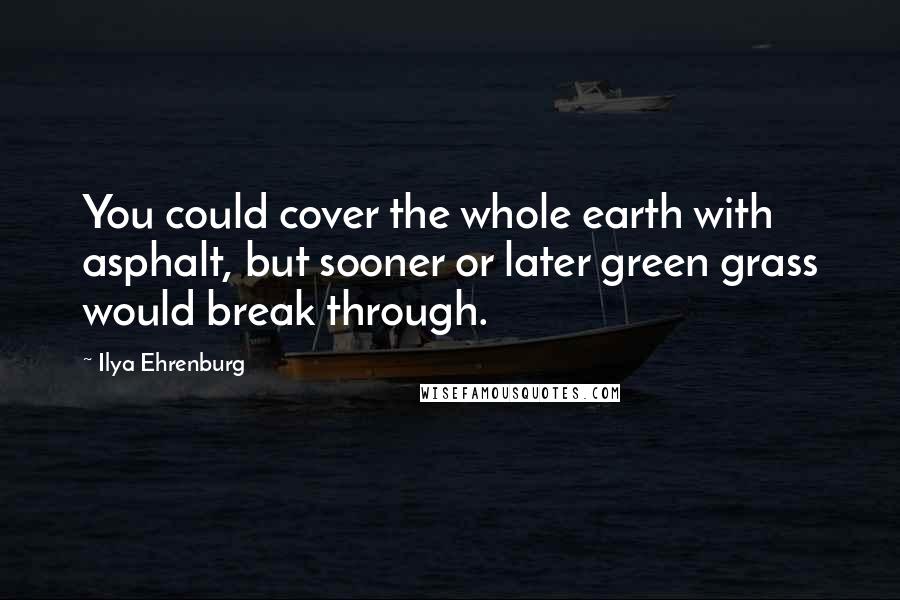 Ilya Ehrenburg Quotes: You could cover the whole earth with asphalt, but sooner or later green grass would break through.