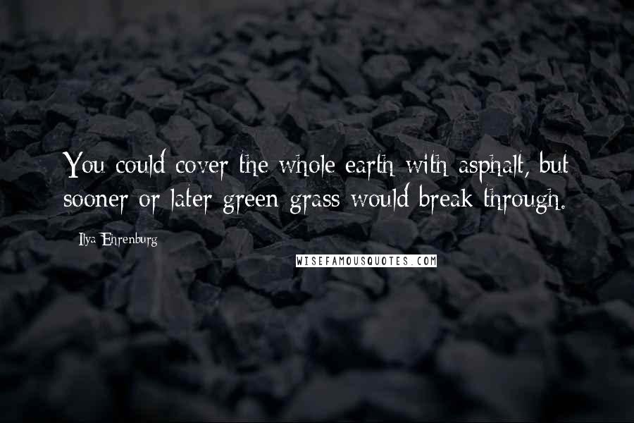 Ilya Ehrenburg Quotes: You could cover the whole earth with asphalt, but sooner or later green grass would break through.