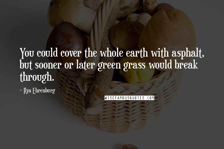 Ilya Ehrenburg Quotes: You could cover the whole earth with asphalt, but sooner or later green grass would break through.