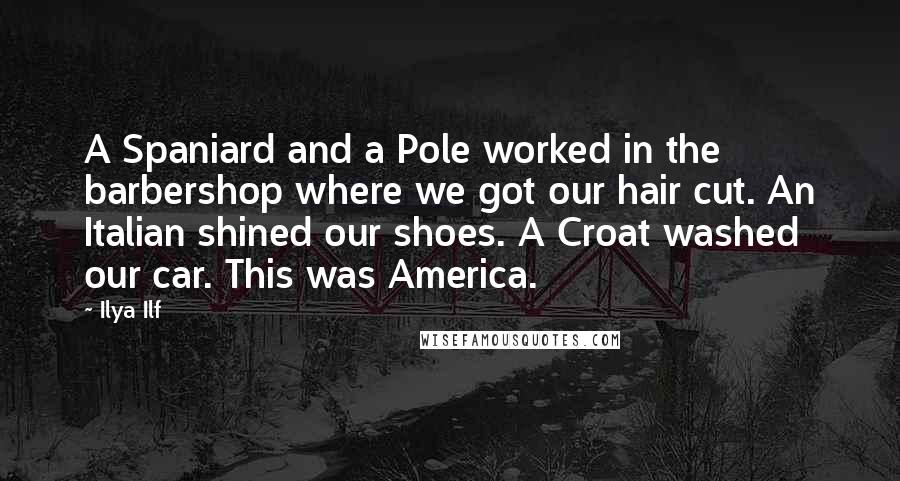 Ilya Ilf Quotes: A Spaniard and a Pole worked in the barbershop where we got our hair cut. An Italian shined our shoes. A Croat washed our car. This was America.