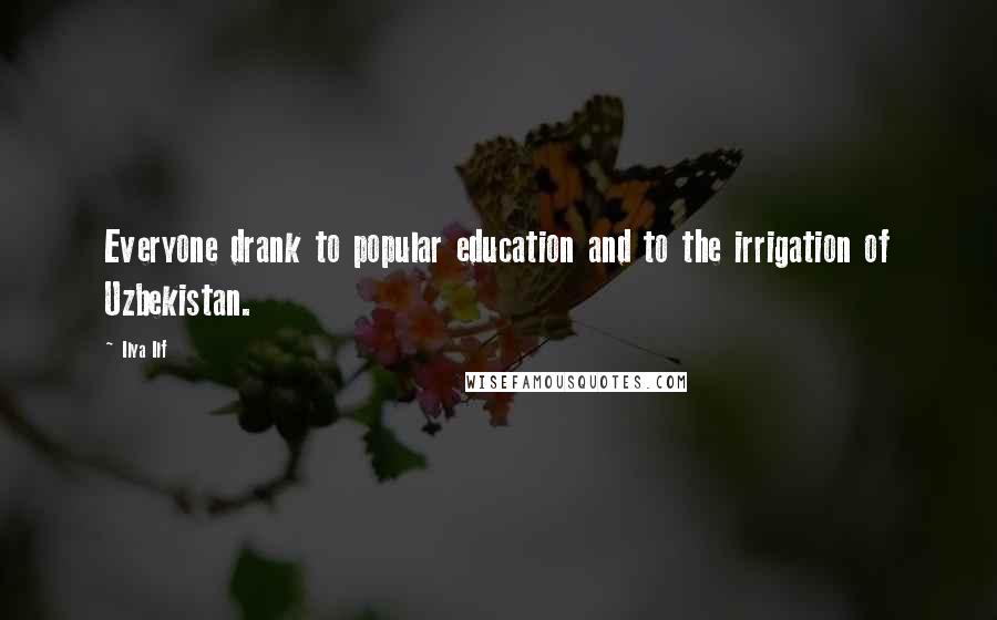 Ilya Ilf Quotes: Everyone drank to popular education and to the irrigation of Uzbekistan.