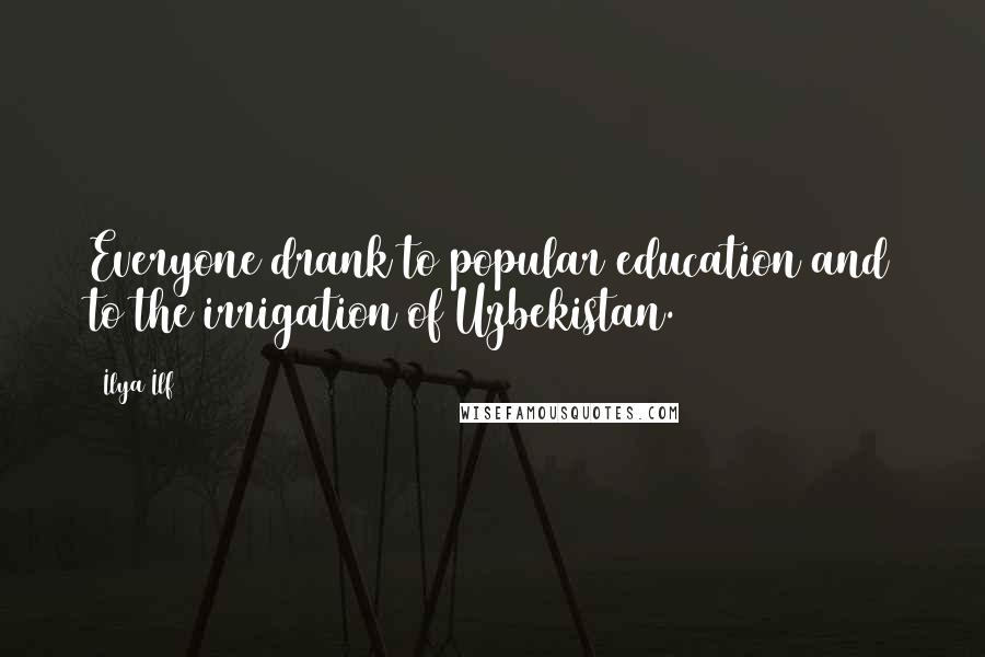 Ilya Ilf Quotes: Everyone drank to popular education and to the irrigation of Uzbekistan.