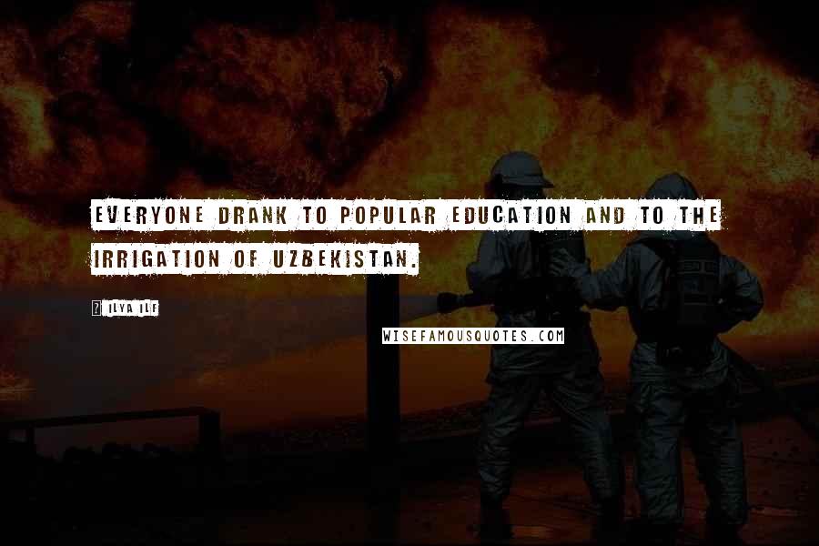 Ilya Ilf Quotes: Everyone drank to popular education and to the irrigation of Uzbekistan.